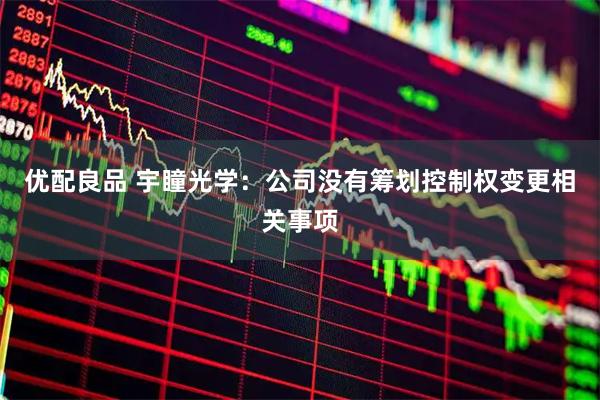 优配良品 宇瞳光学：公司没有筹划控制权变更相关事项