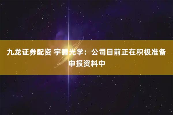 九龙证券配资 宇瞳光学：公司目前正在积极准备申报资料中