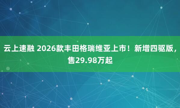 云上速融 2026款丰田格瑞维亚上市！新增四驱版，售29.98万起