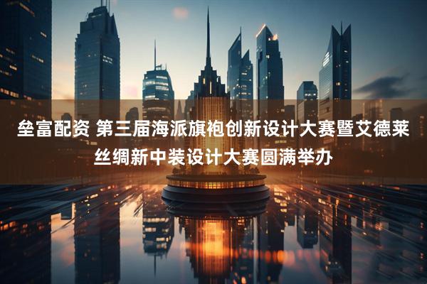 垒富配资 第三届海派旗袍创新设计大赛暨艾德莱丝绸新中装设计大赛圆满举办