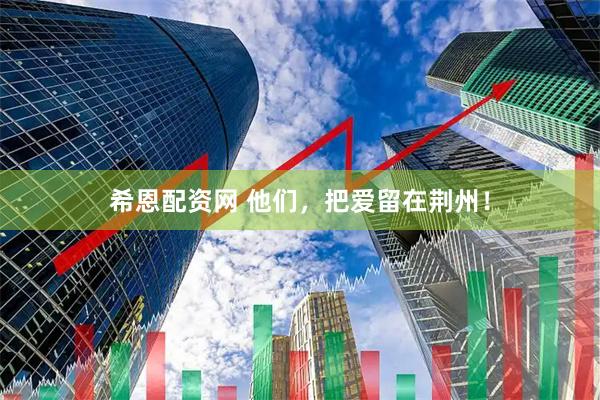 希恩配资网 他们，把爱留在荆州！