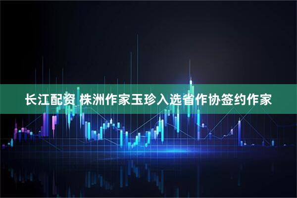长江配资 株洲作家玉珍入选省作协签约作家
