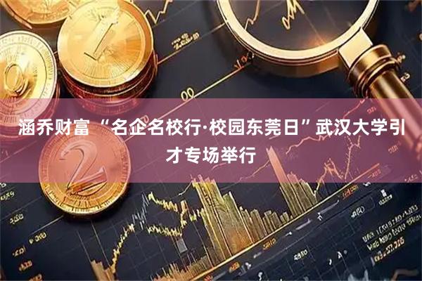 涵乔财富 “名企名校行·校园东莞日”武汉大学引才专场举行