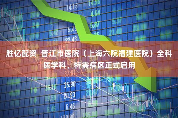 胜亿配资  晋江市医院（上海六院福建医院）全科医学科、特需病区正式启用