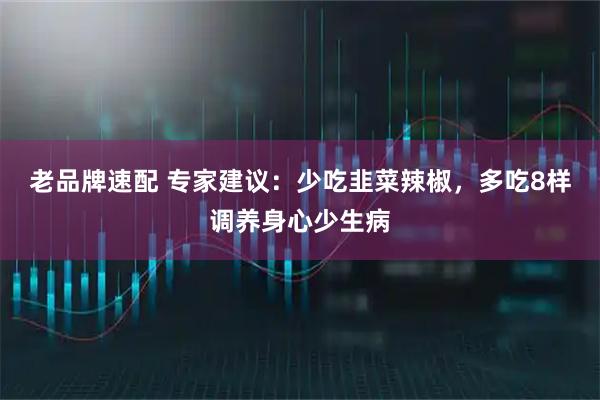 老品牌速配 专家建议:少吃韭菜辣椒,多吃8样调养身心少生病