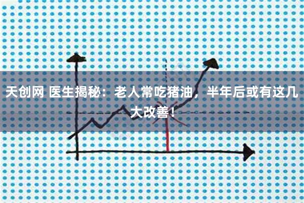 天创网 医生揭秘：老人常吃猪油，半年后或有这几大改善！