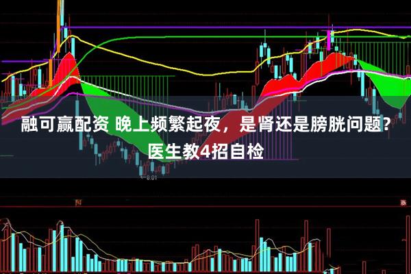 融可赢配资 晚上频繁起夜，是肾还是膀胱问题？医生教4招自检