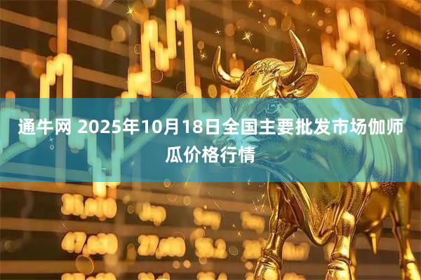 通牛网 2025年10月18日全国主要批发市场伽师瓜价格行情