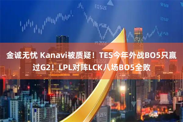 金诚无忧 Kanavi被质疑！TES今年外战BO5只赢过G2！LPL对阵LCK八场BO5全败