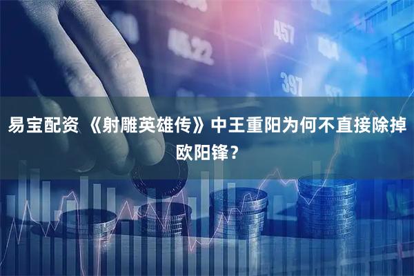 易宝配资 《射雕英雄传》中王重阳为何不直接除掉欧阳锋？