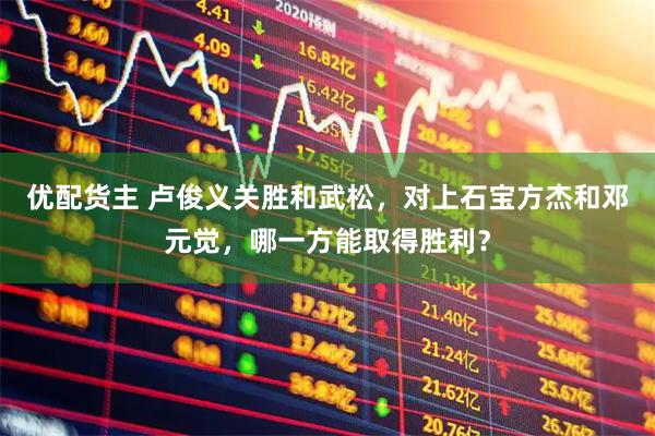 优配货主 卢俊义关胜和武松，对上石宝方杰和邓元觉，哪一方能取得胜利？