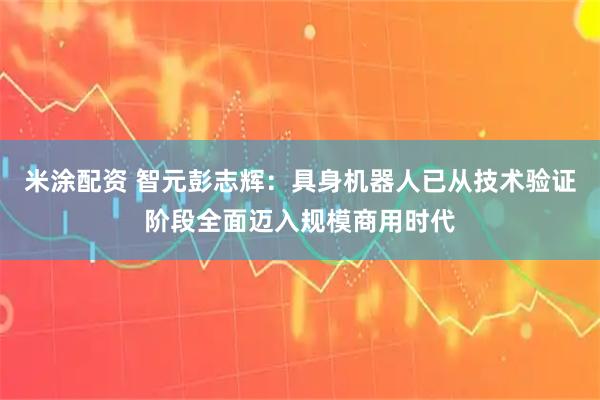 米涂配资 智元彭志辉：具身机器人已从技术验证阶段全面迈入规模商用时代