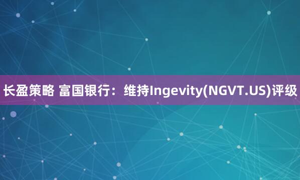 长盈策略 富国银行：维持Ingevity(NGVT.US)评级