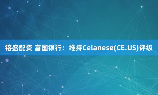 镕盛配资 富国银行：维持Celanese(CE.US)评级