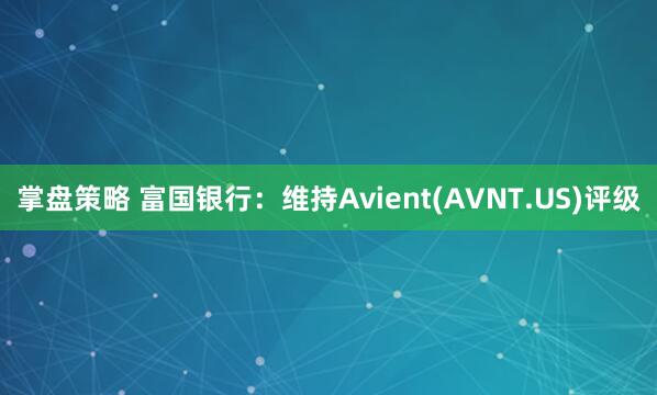 掌盘策略 富国银行：维持Avient(AVNT.US)评级