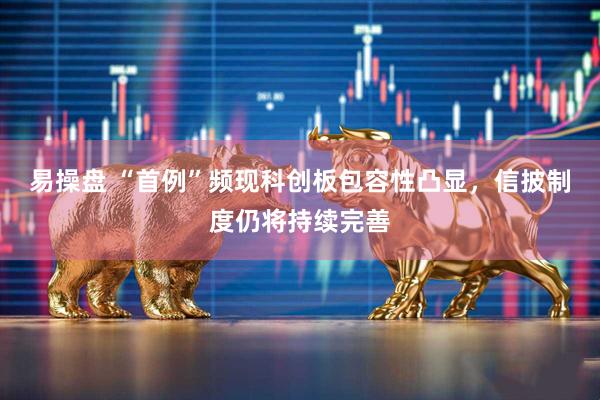 易操盘 “首例”频现科创板包容性凸显，信披制度仍将持续完善