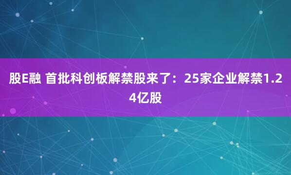 股E融 首批科创板解禁股来了：25家企业解禁1.24亿股