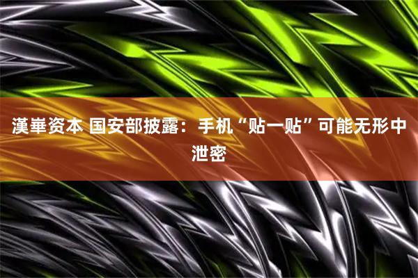 漢崋资本 国安部披露：手机“贴一贴”可能无形中泄密