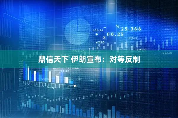 鼎信天下 伊朗宣布：对等反制