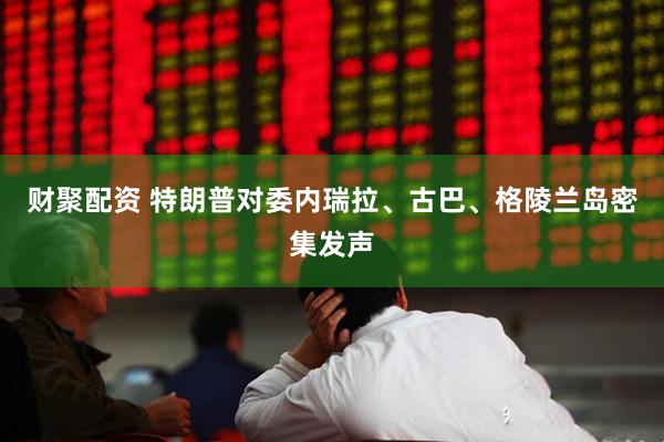 财聚配资 特朗普对委内瑞拉、古巴、格陵兰岛密集发声