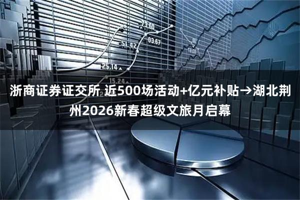 浙商证券证交所 近500场活动+亿元补贴→湖北荆州2026新春超级文旅月启幕