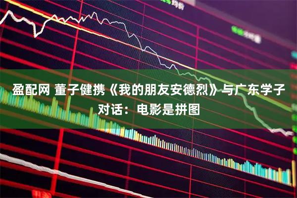 盈配网 董子健携《我的朋友安德烈》与广东学子对话：电影是拼图