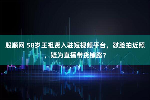 股顺网 58岁王祖贤入驻短视频平台，怼脸拍近照，疑为直播带货铺路？