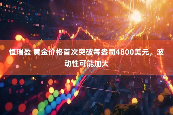 恒瑞盈 黄金价格首次突破每盎司4800美元，波动性可能加大