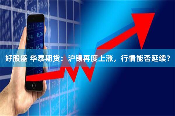 好股盛 华泰期货：沪锡再度上涨，行情能否延续？
