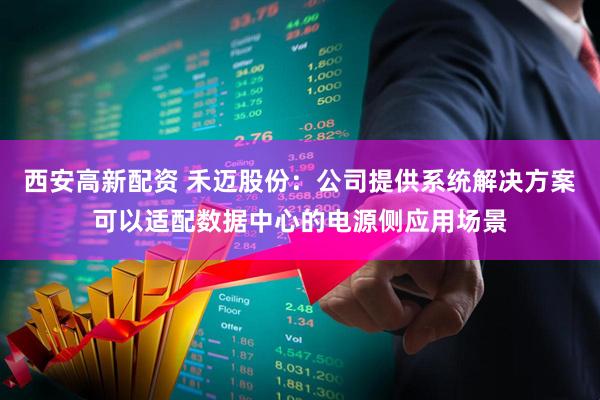 西安高新配资 禾迈股份：公司提供系统解决方案可以适配数据中心的电源侧应用场景