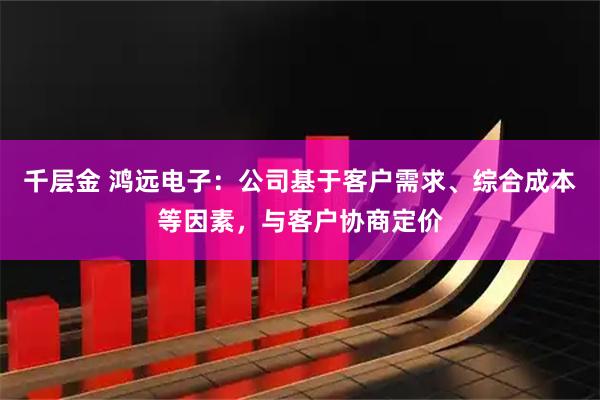 千层金 鸿远电子：公司基于客户需求、综合成本等因素，与客户协商定价