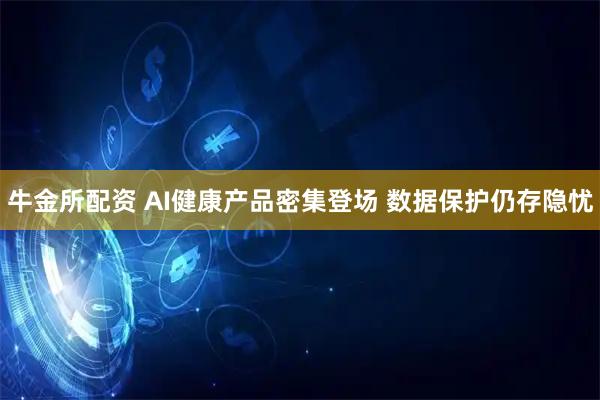 牛金所配资 AI健康产品密集登场 数据保护仍存隐忧