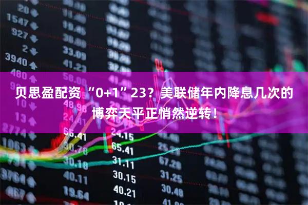 贝思盈配资 “0+1”23？美联储年内降息几次的博弈天平正悄然逆转！