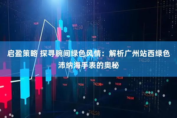启盈策略 探寻腕间绿色风情：解析广州站西绿色沛纳海手表的奥秘