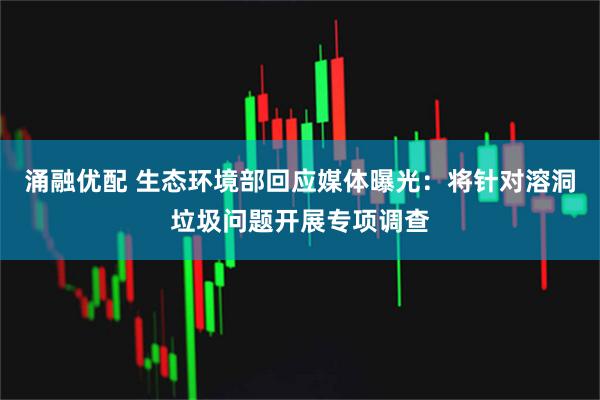 涌融优配 生态环境部回应媒体曝光：将针对溶洞垃圾问题开展专项调查