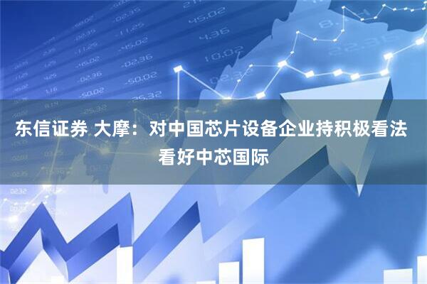 东信证券 大摩：对中国芯片设备企业持积极看法 看好中芯国际