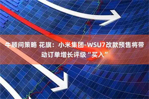 牛顾问策略 花旗：小米集团-WSU7改款预售将带动订单增长　评级“买入”