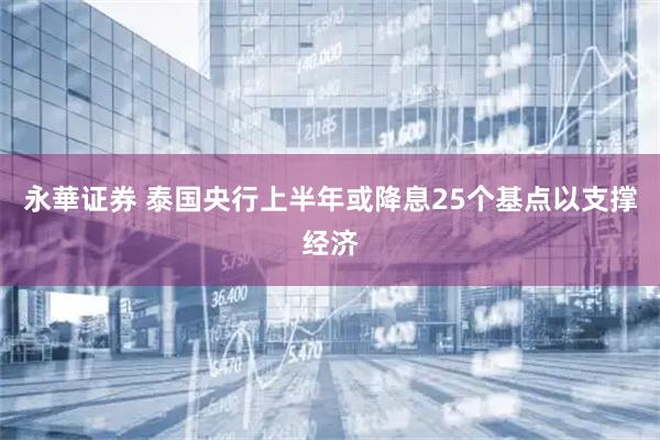 永華证券 泰国央行上半年或降息25个基点以支撑经济