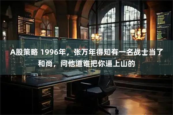 A股策略 1996年，张万年得知有一名战士当了和尚，问他道谁把你逼上山的