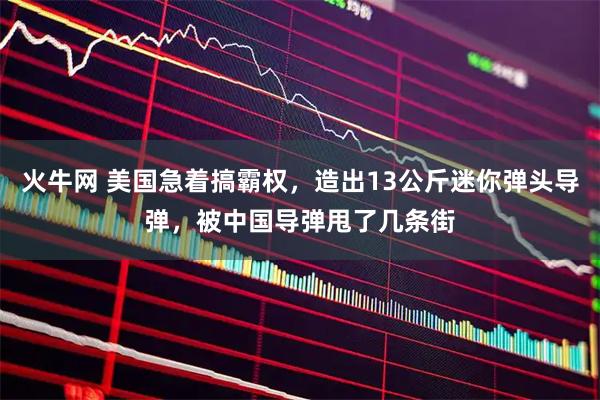 火牛网 美国急着搞霸权，造出13公斤迷你弹头导弹，被中国导弹甩了几条街
