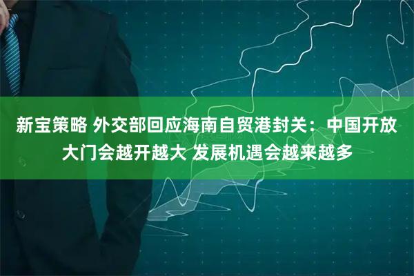 新宝策略 外交部回应海南自贸港封关：中国开放大门会越开越大 发展机遇会越来越多