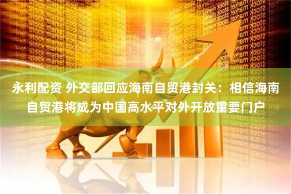 永利配资 外交部回应海南自贸港封关：相信海南自贸港将成为中国高水平对外开放重要门户