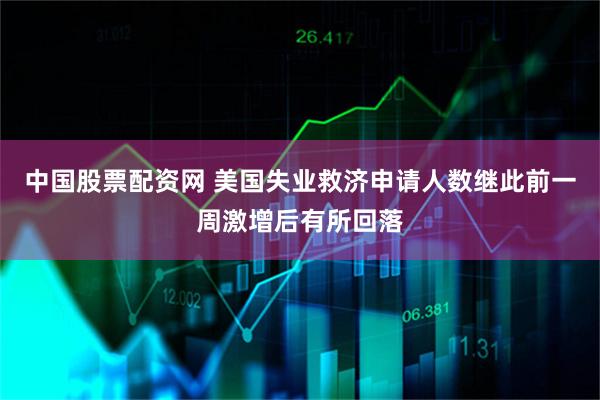 中国股票配资网 美国失业救济申请人数继此前一周激增后有所回落