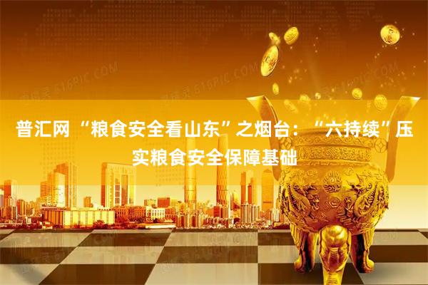 普汇网 “粮食安全看山东”之烟台：“六持续”压实粮食安全保障基础