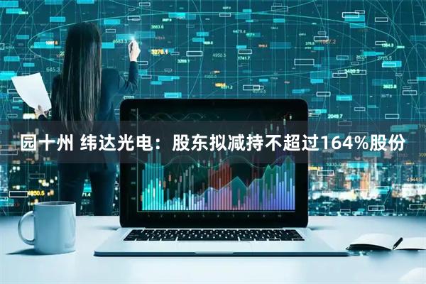 园十州 纬达光电：股东拟减持不超过164%股份