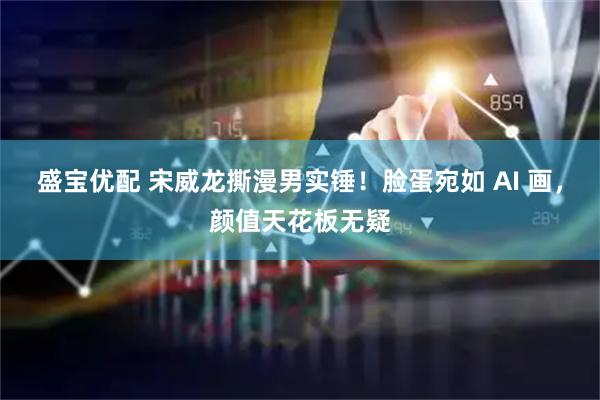 盛宝优配 宋威龙撕漫男实锤！脸蛋宛如 AI 画，颜值天花板无疑