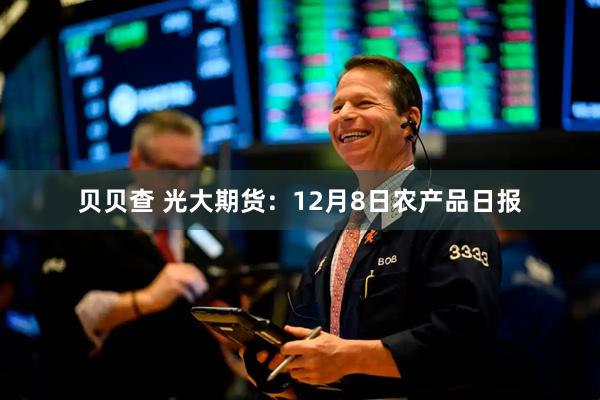 贝贝查 光大期货:12月8日农产品日报