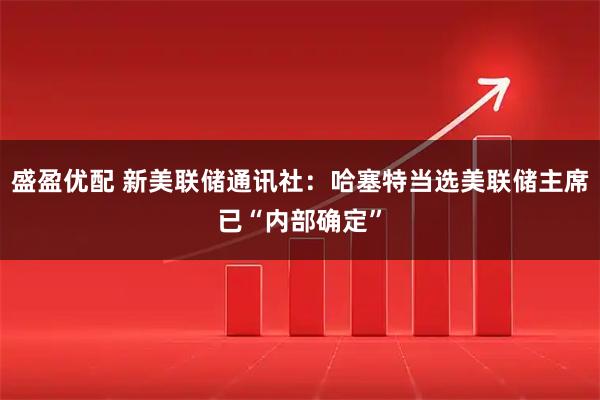 盛盈优配 新美联储通讯社：哈塞特当选美联储主席已“内部确定”