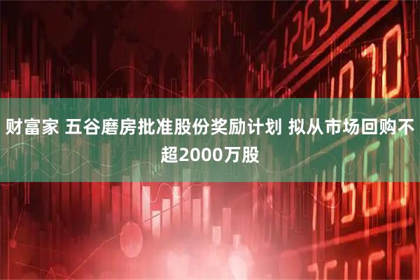 财富家 五谷磨房批准股份奖励计划 拟从市场回购不超2000万股