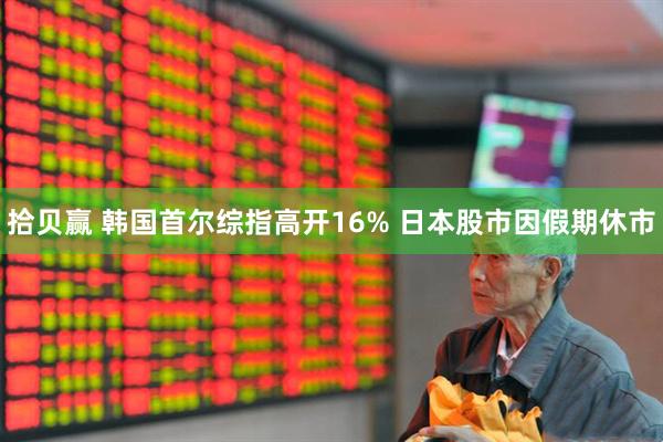 拾贝赢 韩国首尔综指高开16% 日本股市因假期休市